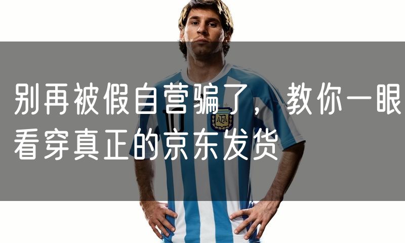 别再被假自营骗了，教你一眼看穿真正的京东发货