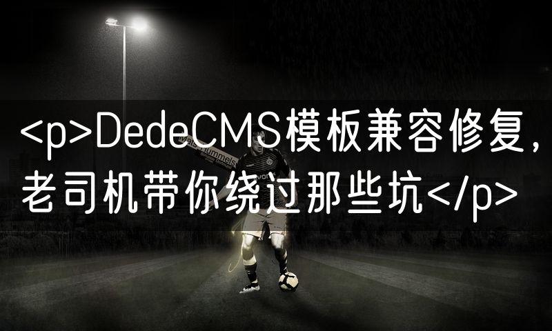 <p>DedeCMS模板兼容修复,老司机带你绕过那些坑</p>(16)