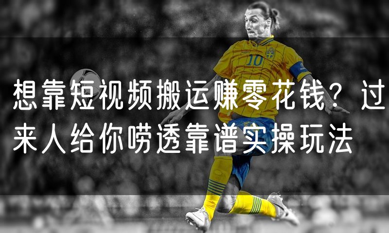 想靠短视频搬运赚零花钱?过来人给你唠透靠谱实操玩法