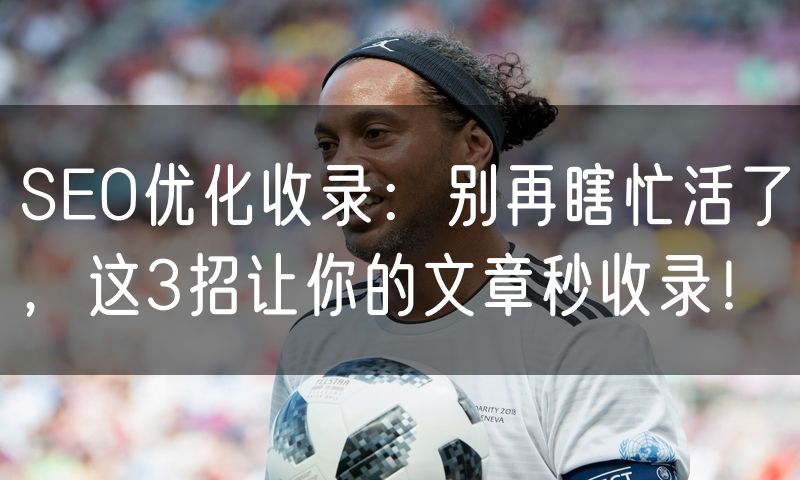 SEO优化收录：别再瞎忙活了，这3招让你的文章秒收录！