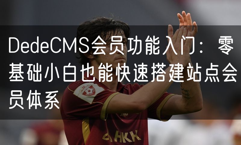 DedeCMS会员功能入门:零基础小白也能快速搭建站点会员体系(0)