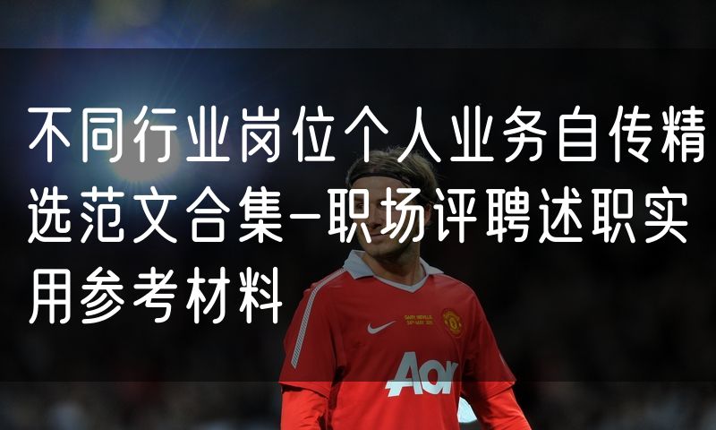 不同行业岗位个人业务自传精选范文合集-职场评聘述职实用参考材料