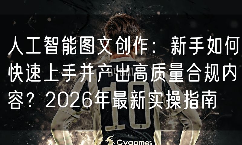 人工智能图文创作:新手如何快速上手并产出高质量合规内容?2026年最新实操指南