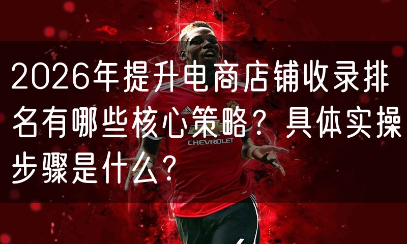 2026年提升电商店铺收录排名有哪些核心策略?具体实操步骤是什么?