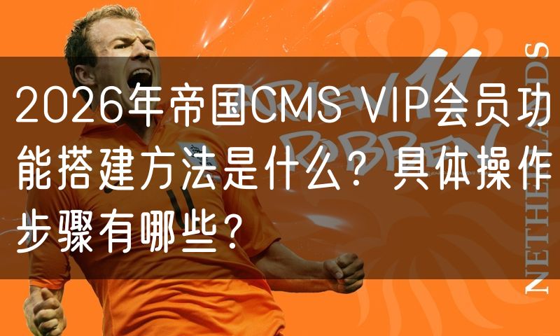 2026年帝国CMS VIP会员功能搭建方法是什么?具体操作步骤有哪些?