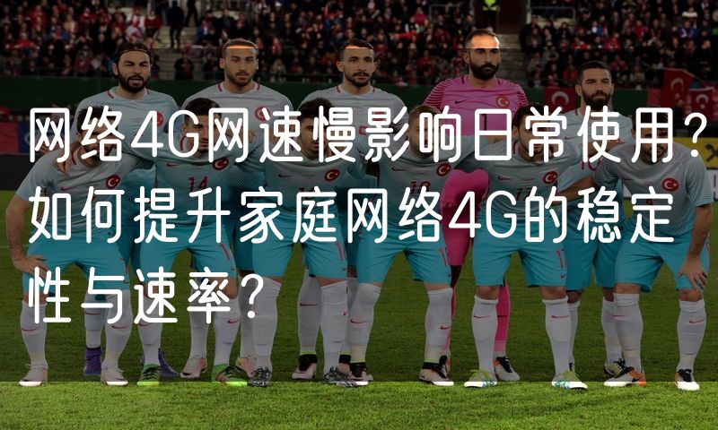 网络4G网速慢影响日常使用?如何提升家庭网络4G的稳定性与速率?(4)