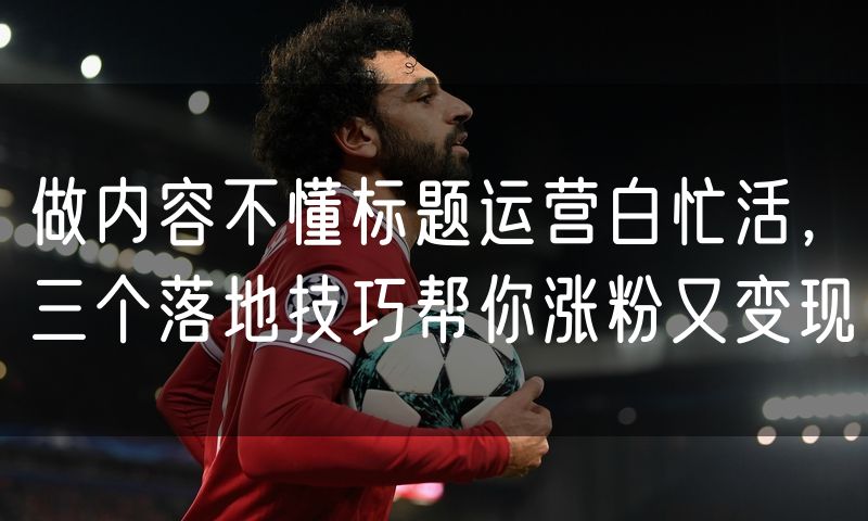 做内容不懂标题运营白忙活,三个落地技巧帮你涨粉又变现(10)