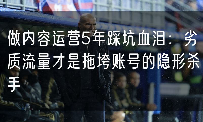 做内容运营5年踩坑血泪:劣质流量才是拖垮账号的隐形杀手