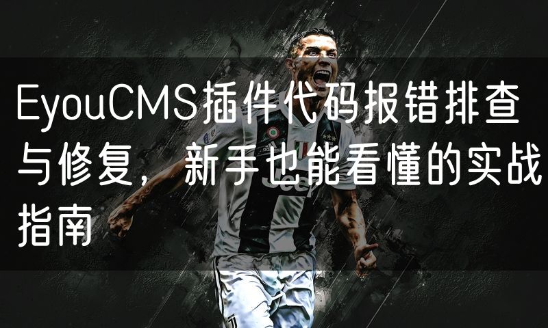 EyouCMS插件代码报错排查与修复,新手也能看懂的实战指南(12)
