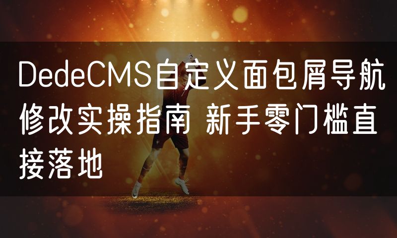 DedeCMS自定义面包屑导航修改实操指南 新手零门槛直接落地(0)