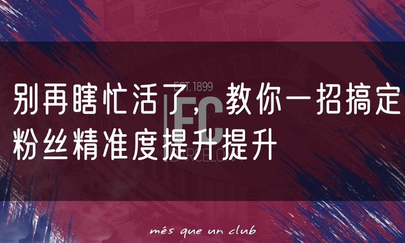 别再瞎忙活了,教你一招搞定粉丝精准度提升提升