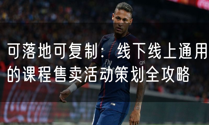 可落地可复制：线下线上通用的课程售卖活动策划全攻略