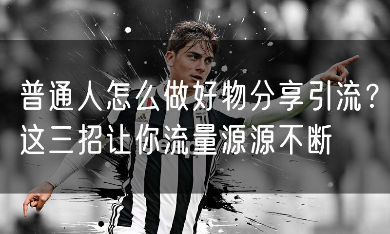 普通人怎么做好物分享引流?这三招让你流量源源不断