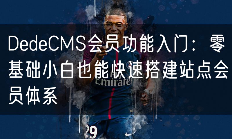 DedeCMS会员功能入门:零基础小白也能快速搭建站点会员体系(8)