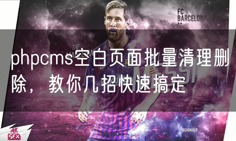 phpcms空白页面批量清理删除，教你几招快速搞定