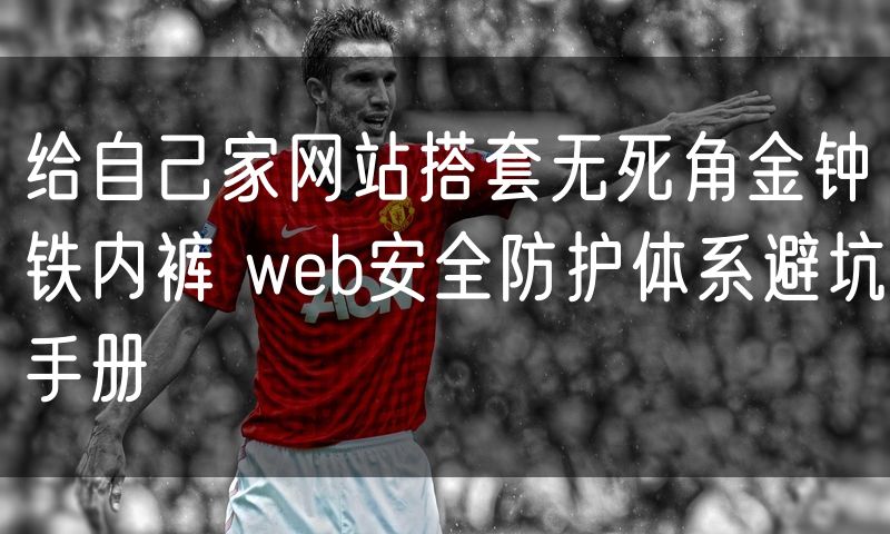 给自己家网站搭套无死角金钟铁内裤 web安全防护体系避坑手册