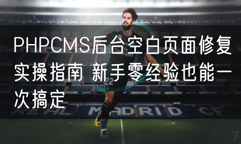 PHPCMS后台空白页面修复实操指南 新手零经验也能一次搞定