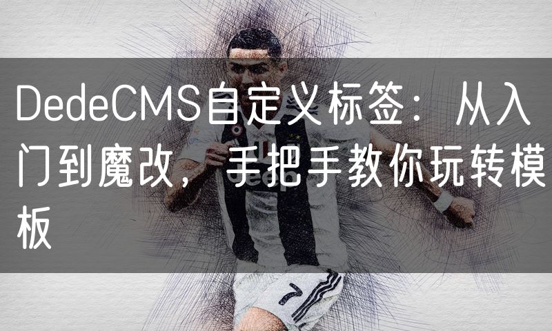 DedeCMS自定义标签：从入门到魔改，手把手教你玩转模板(16)