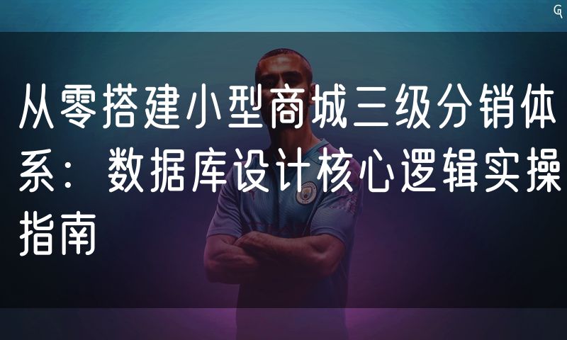 从零搭建小型商城三级分销体系：数据库设计核心逻辑实操指南