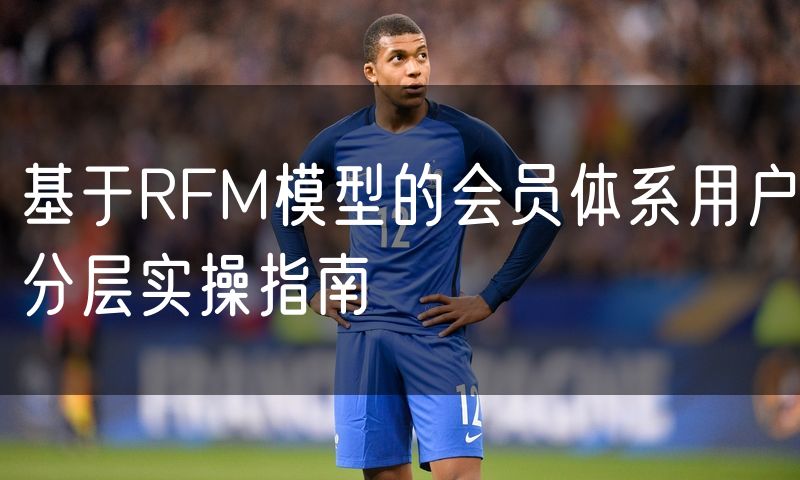 基于RFM模型的会员体系用户分层实操指南