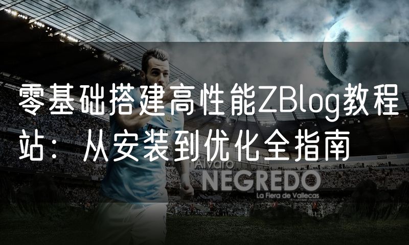 零基础搭建高性能ZBlog教程站:从安装到优化全指南