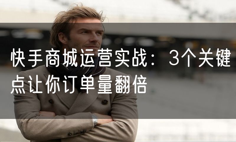快手商城运营实战:3个关键点让你订单量翻倍