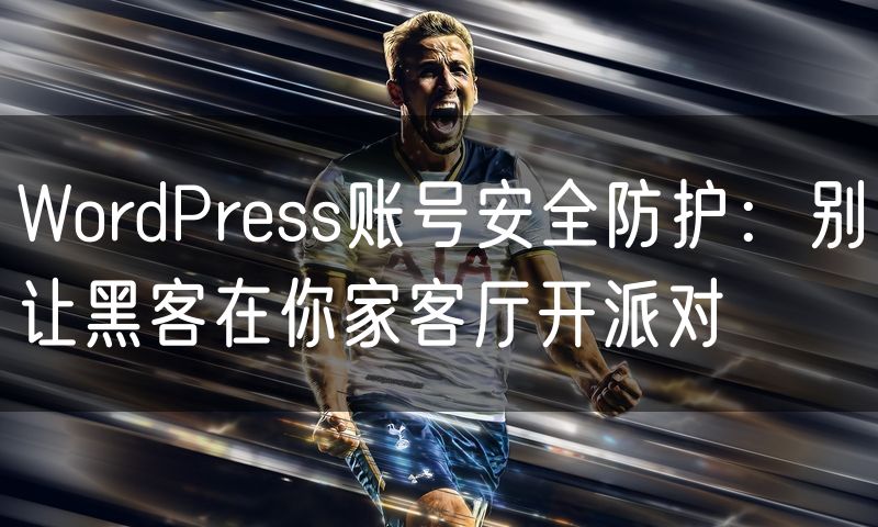 WordPress账号安全防护:别让黑客在你家客厅开派对
