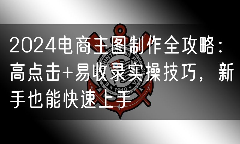 2024电商主图制作全攻略:高点击+易收录实操技巧,新手也能快速上手