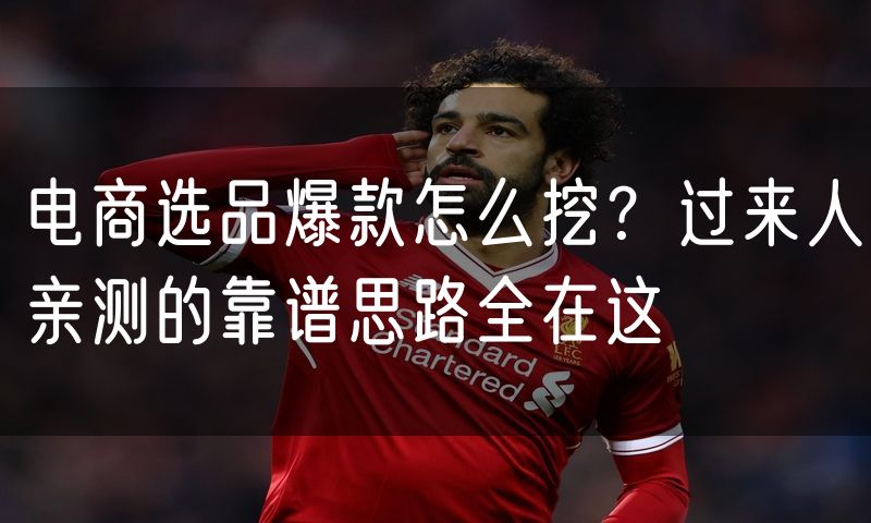 电商选品爆款怎么挖？过来人亲测的靠谱思路全在这