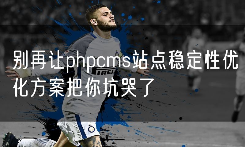 别再让phpcms站点稳定性优化方案把你坑哭了