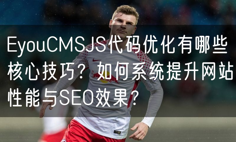 EyouCMSJS代码优化有哪些核心技巧？如何系统提升网站性能与SEO效果？(18)