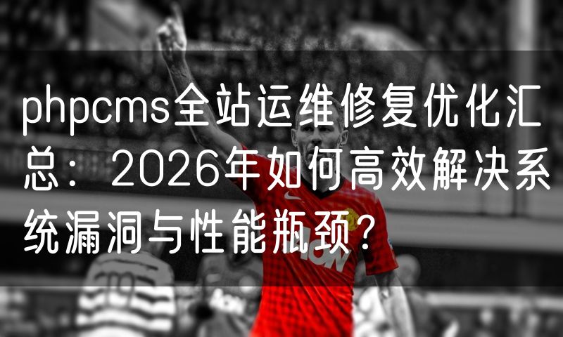 phpcms全站运维修复优化汇总:2026年如何高效解决系统漏洞与性能瓶颈?