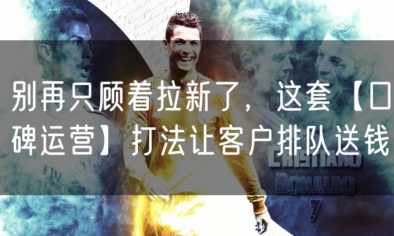 别再只顾着拉新了,这套【口碑运营】打法让客户排队送钱