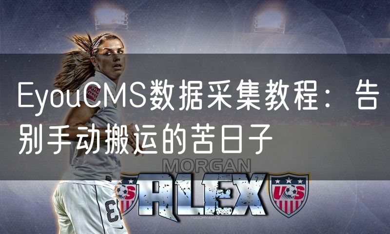 EyouCMS数据采集教程：告别手动搬运的苦日子