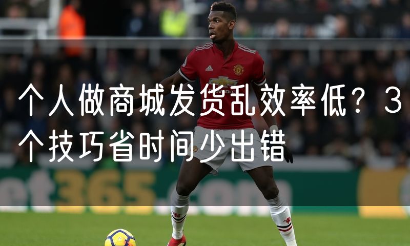 个人做商城发货乱效率低?3个技巧省时间少出错