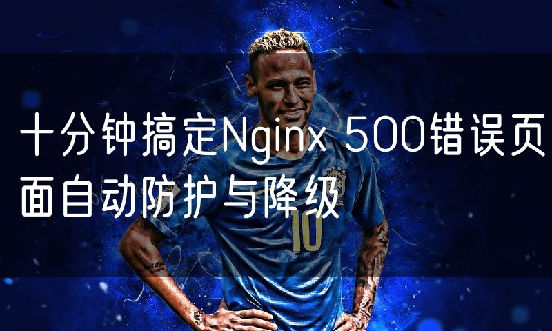 十分钟搞定Nginx 500错误页面自动防护与降级(0)