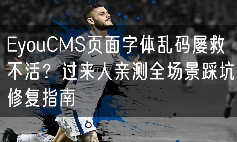 EyouCMS页面字体乱码屡救不活？过来人亲测全场景踩坑修复指南