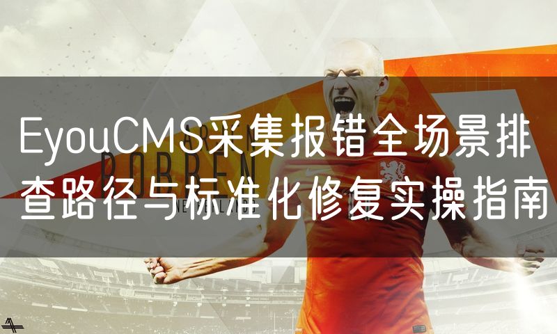 EyouCMS采集报错全场景排查路径与标准化修复实操指南(5)
