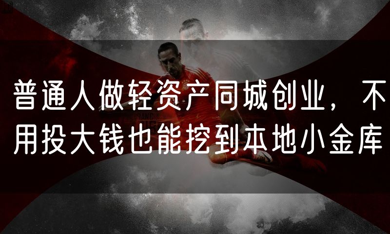 普通人做轻资产同城创业,不用投大钱也能挖到本地小金库