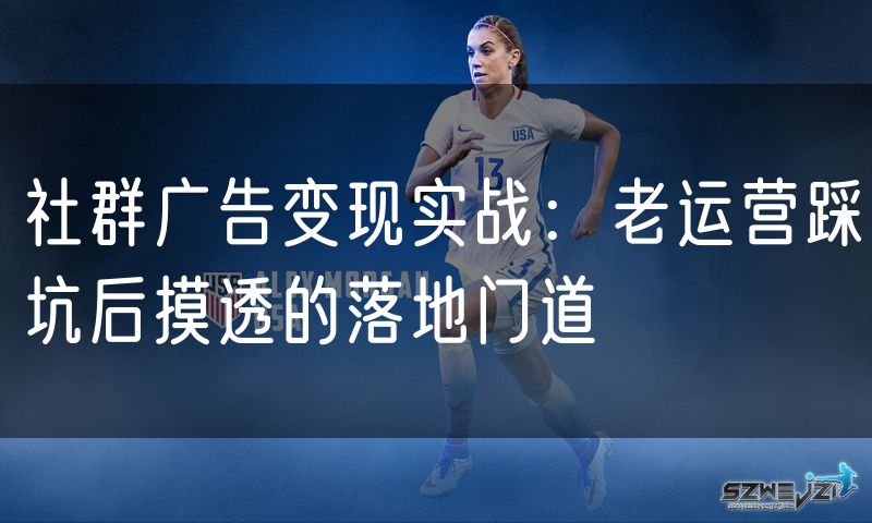 社群广告变现实战:老运营踩坑后摸透的落地门道(10)