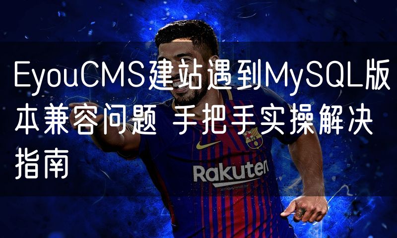 EyouCMS建站遇到MySQL版本兼容问题 手把手实操解决指南(6)