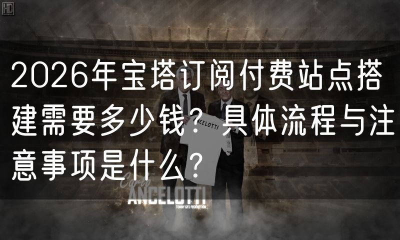 2026年宝塔订阅付费站点搭建需要多少钱?具体流程与注意事项是什么?