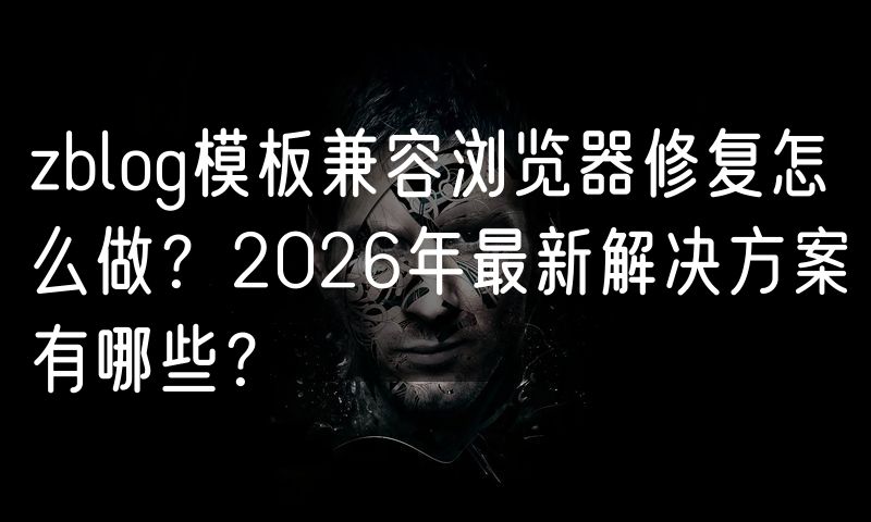 zblog模板兼容浏览器修复怎么做?2026年最新解决方案有哪些?