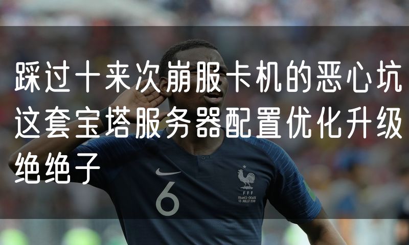 踩过十来次崩服卡机的恶心坑这套宝塔服务器配置优化升级绝绝子