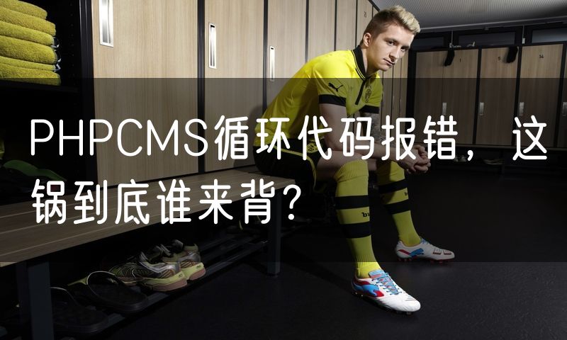 PHPCMS循环代码报错，这锅到底谁来背？