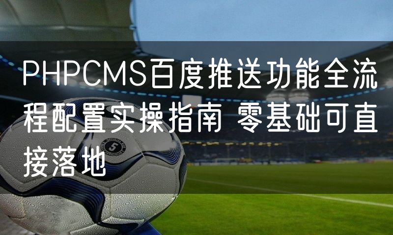 PHPCMS百度推送功能全流程配置实操指南 零基础可直接落地