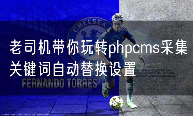 老司机带你玩转phpcms采集关键词自动替换设置
