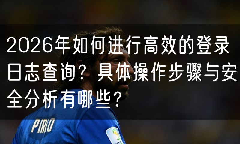 2026年如何进行高效的登录日志查询?具体操作步骤与安全分析有哪些?