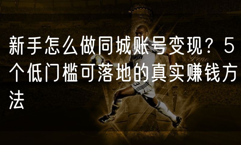 新手怎么做同城账号变现?5个低门槛可落地的真实赚钱方法(8)