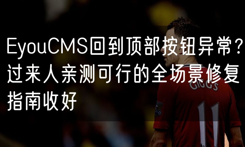 EyouCMS回到顶部按钮异常?过来人亲测可行的全场景修复指南收好